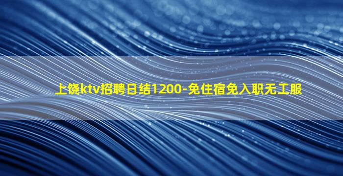 上饶ktv招聘日结1200-免住宿免入职无工服